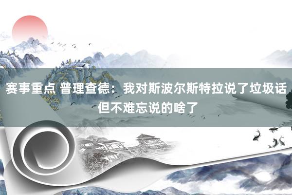 赛事重点 普理查德：我对斯波尔斯特拉说了垃圾话 但不难忘说的啥了