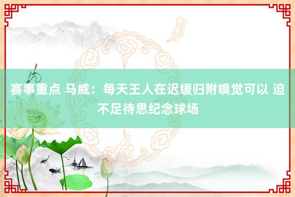 赛事重点 马威：每天王人在迟缓归附嗅觉可以 迫不足待思纪念球场