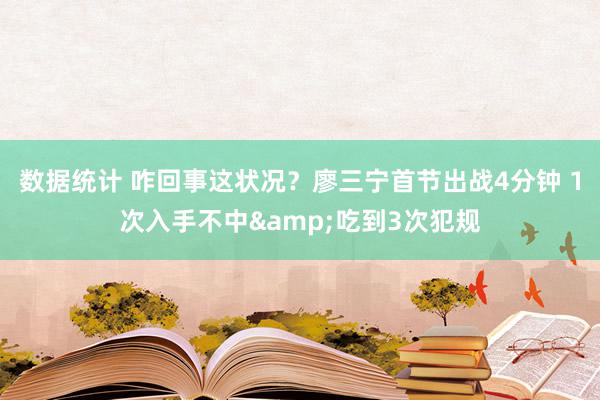 数据统计 咋回事这状况？廖三宁首节出战4分钟 1次入手不中&吃到3次犯规