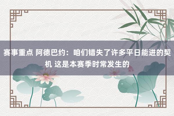 赛事重点 阿德巴约：咱们错失了许多平日能进的契机 这是本赛季时常发生的