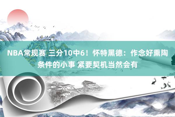 NBA常规赛 三分10中6！怀特黑德：作念好熏陶条件的小事 紧要契机当然会有