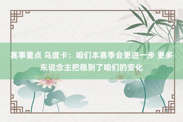 赛事重点 乌度卡：咱们本赛季会更进一步 更多东说念主把稳到了咱们的变化