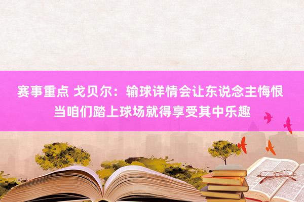 赛事重点 戈贝尔：输球详情会让东说念主悔恨 当咱们踏上球场就得享受其中乐趣