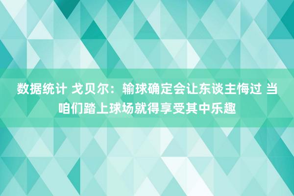 数据统计 戈贝尔：输球确定会让东谈主悔过 当咱们踏上球场就得享受其中乐趣