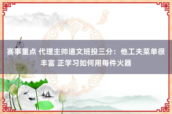 赛事重点 代理主帅道文班投三分：他工夫菜单很丰富 正学习如何用每件火器