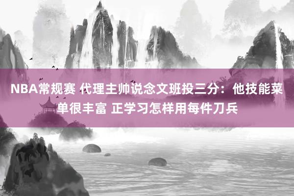 NBA常规赛 代理主帅说念文班投三分：他技能菜单很丰富 正学习怎样用每件刀兵