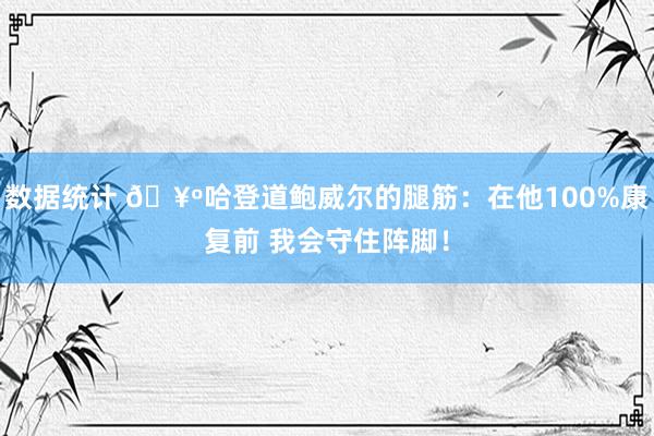 数据统计 🥺哈登道鲍威尔的腿筋：在他100%康复前 我会守住阵脚！