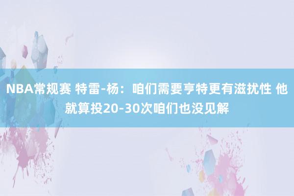 NBA常规赛 特雷-杨：咱们需要亨特更有滋扰性 他就算投20-30次咱们也没见解