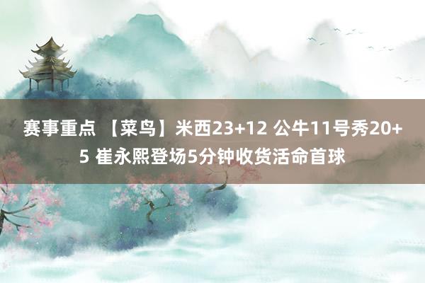 赛事重点 【菜鸟】米西23+12 公牛11号秀20+5 崔永熙登场5分钟收货活命首球