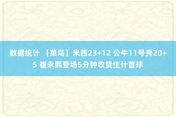 数据统计 【菜鸟】米西23+12 公牛11号秀20+5 崔永熙登场5分钟收货生计首球