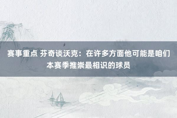 赛事重点 芬奇谈沃克：在许多方面他可能是咱们本赛季推崇最相识的球员