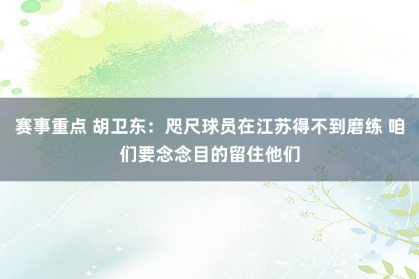 赛事重点 胡卫东：咫尺球员在江苏得不到磨练 咱们要念念目的留住他们