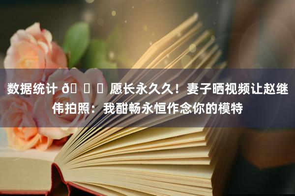 数据统计 😁愿长永久久！妻子晒视频让赵继伟拍照：我酣畅永恒作念你的模特