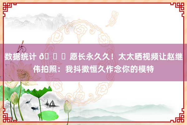 数据统计 😁愿长永久久！太太晒视频让赵继伟拍照：我抖擞恒久作念你的模特