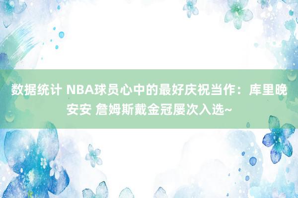 数据统计 NBA球员心中的最好庆祝当作：库里晚安安 詹姆斯戴金冠屡次入选~