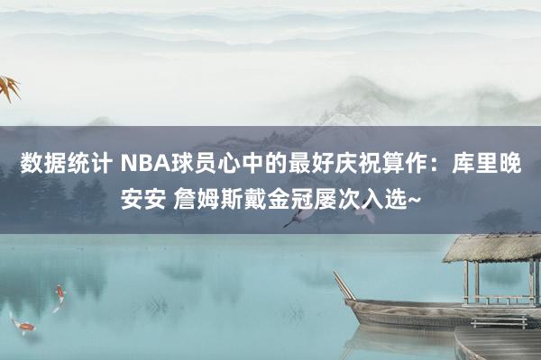 数据统计 NBA球员心中的最好庆祝算作：库里晚安安 詹姆斯戴金冠屡次入选~