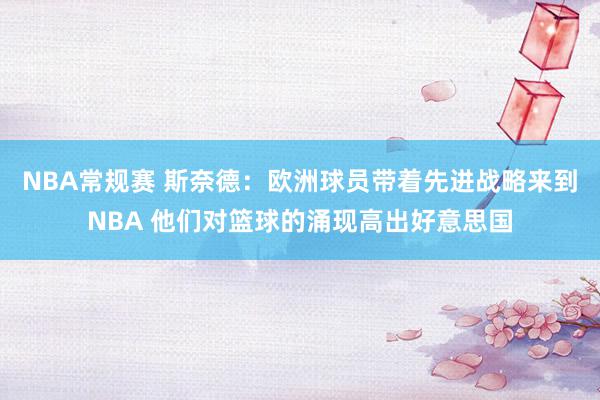 NBA常规赛 斯奈德：欧洲球员带着先进战略来到NBA 他们对篮球的涌现高出好意思国