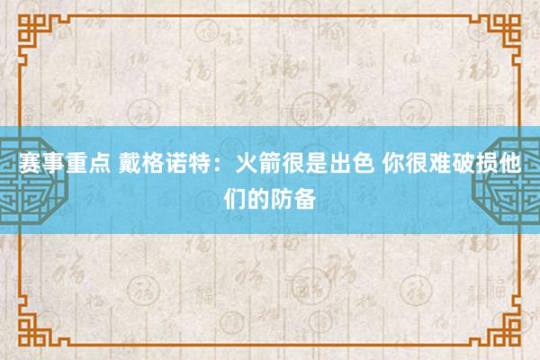 赛事重点 戴格诺特：火箭很是出色 你很难破损他们的防备