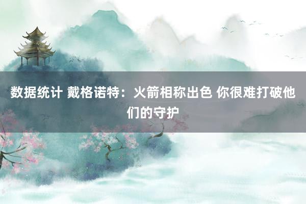 数据统计 戴格诺特：火箭相称出色 你很难打破他们的守护