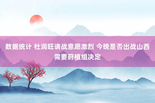 数据统计 杜润旺请战意愿激烈 今晚是否出战山西需要莳植组决定