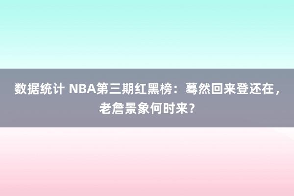 数据统计 NBA第三期红黑榜：蓦然回来登还在，老詹景象何时来？