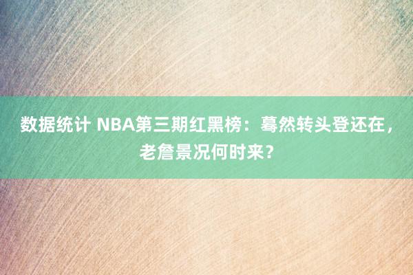 数据统计 NBA第三期红黑榜：蓦然转头登还在，老詹景况何时来？