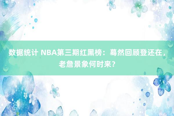 数据统计 NBA第三期红黑榜：蓦然回顾登还在，老詹景象何时来？