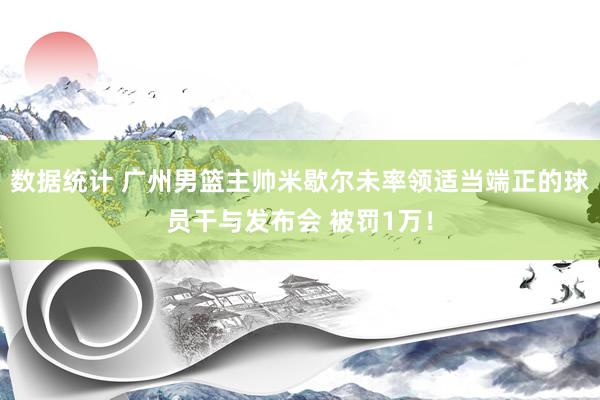 数据统计 广州男篮主帅米歇尔未率领适当端正的球员干与发布会 被罚1万！