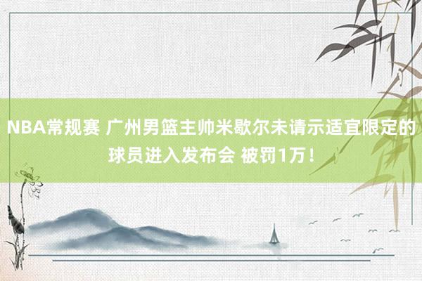 NBA常规赛 广州男篮主帅米歇尔未请示适宜限定的球员进入发布会 被罚1万！