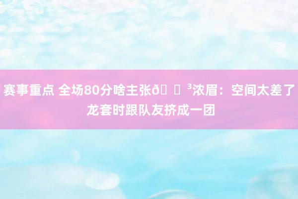 赛事重点 全场80分啥主张😳浓眉：空间太差了 龙套时跟队友挤成一团