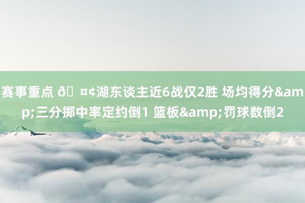 赛事重点 🤢湖东谈主近6战仅2胜 场均得分&三分掷中率定约倒1 篮板&罚球数倒2