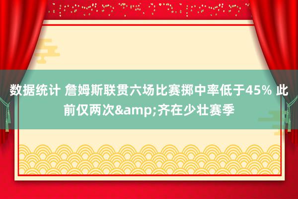 数据统计 詹姆斯联贯六场比赛掷中率低于45% 此前仅两次&齐在少壮赛季