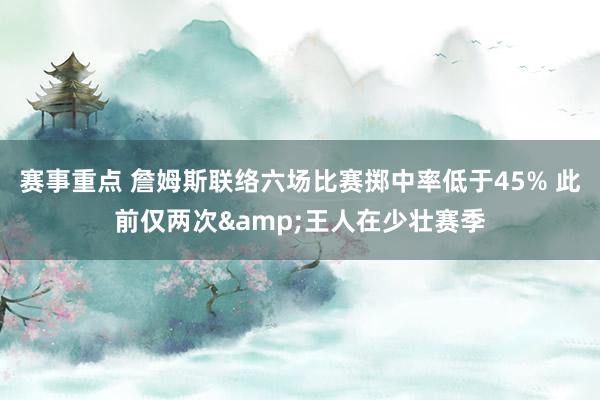 赛事重点 詹姆斯联络六场比赛掷中率低于45% 此前仅两次&王人在少壮赛季