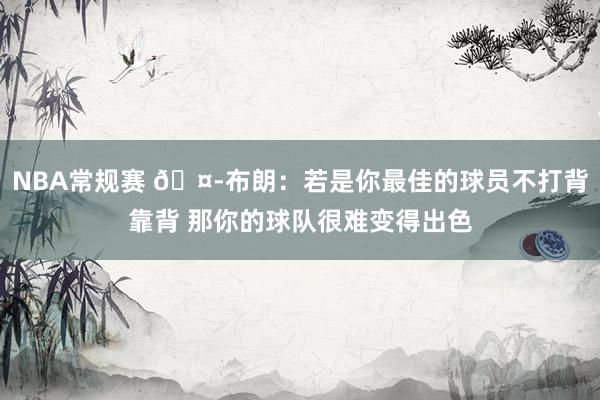 NBA常规赛 🤭布朗：若是你最佳的球员不打背靠背 那你的球队很难变得出色