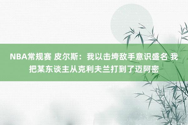 NBA常规赛 皮尔斯：我以击垮敌手意识盛名 我把某东谈主从克利夫兰打到了迈阿密