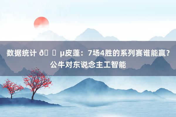 数据统计 😵皮蓬：7场4胜的系列赛谁能赢？公牛对东说念主工智能