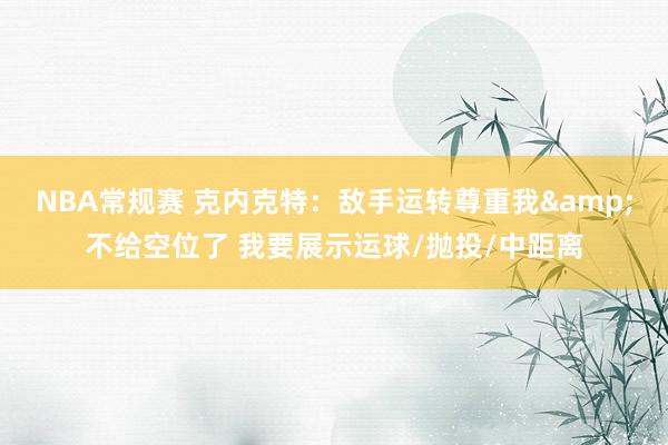 NBA常规赛 克内克特：敌手运转尊重我&不给空位了 我要展示运球/抛投/中距离