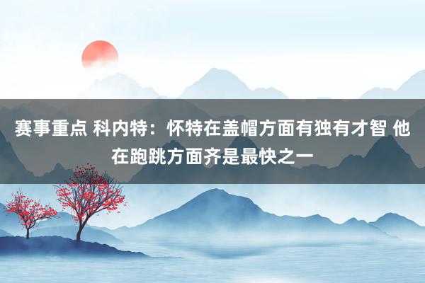 赛事重点 科内特：怀特在盖帽方面有独有才智 他在跑跳方面齐是最快之一