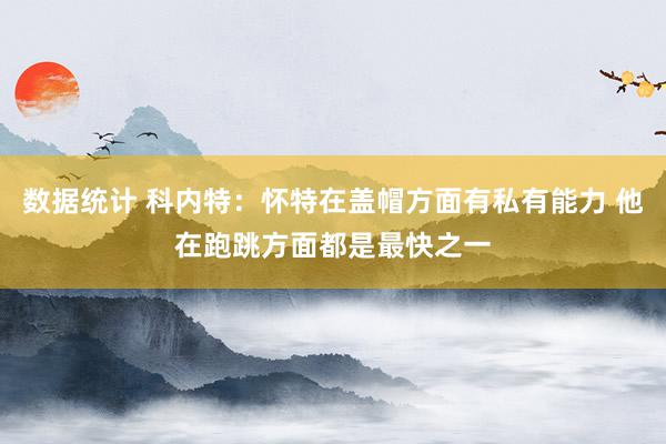 数据统计 科内特：怀特在盖帽方面有私有能力 他在跑跳方面都是最快之一