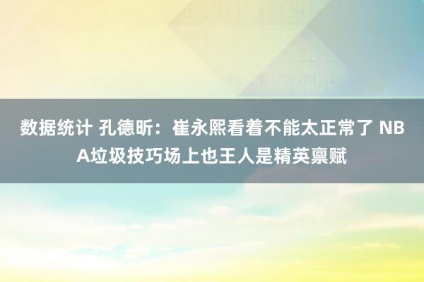 数据统计 孔德昕：崔永熙看着不能太正常了 NBA垃圾技巧场上也王人是精英禀赋