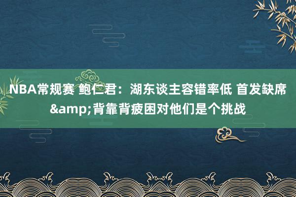 NBA常规赛 鲍仁君：湖东谈主容错率低 首发缺席&背靠背疲困对他们是个挑战