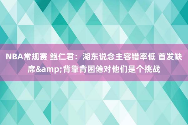 NBA常规赛 鲍仁君：湖东说念主容错率低 首发缺席&背靠背困倦对他们是个挑战