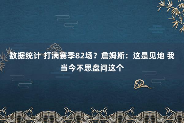 数据统计 打满赛季82场？詹姆斯：这是见地 我当今不思盘问这个