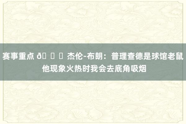 赛事重点 😂杰伦-布朗：普理查德是球馆老鼠 他现象火热时我会去底角吸烟