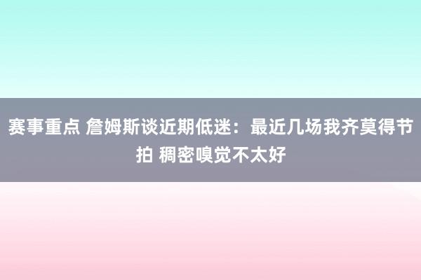 赛事重点 詹姆斯谈近期低迷：最近几场我齐莫得节拍 稠密嗅觉不太好