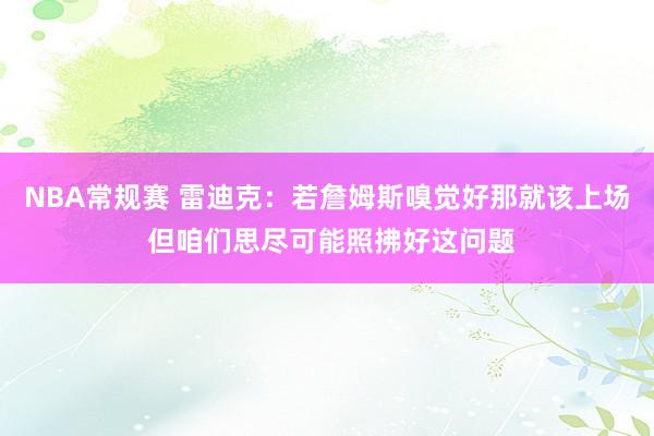 NBA常规赛 雷迪克：若詹姆斯嗅觉好那就该上场 但咱们思尽可能照拂好这问题