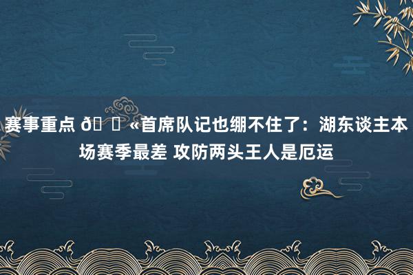 赛事重点 😫首席队记也绷不住了：湖东谈主本场赛季最差 攻防两头王人是厄运