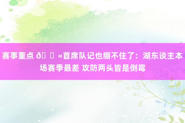 赛事重点 😫首席队记也绷不住了：湖东谈主本场赛季最差 攻防两头皆是倒霉