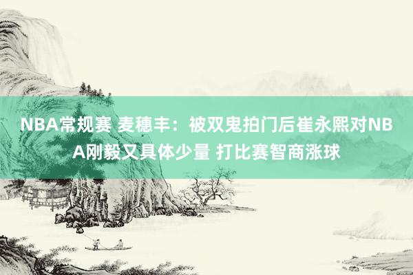 NBA常规赛 麦穗丰：被双鬼拍门后崔永熙对NBA刚毅又具体少量 打比赛智商涨球