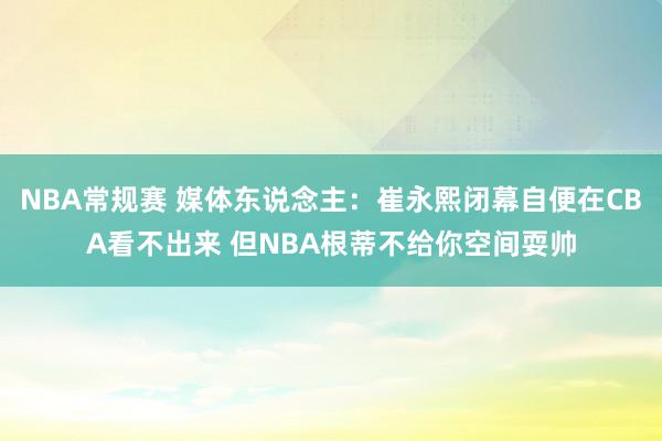 NBA常规赛 媒体东说念主：崔永熙闭幕自便在CBA看不出来 但NBA根蒂不给你空间耍帅